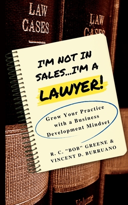 I'm Not in Sales...I'm a Lawyer!: Grow Your Practice with a Business Development Mindset - Greene, R C Bob, and Burruano, Vincent D