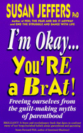 I'm Okay, You're a Brat: Freeing Ourselves from the Guilt-making Myths of Parenthood