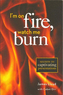 I'm on Fire, Watch Me Burn: Secrets to Captivating Presentations - Lloyd, James