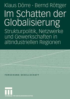 Im Schatten Der Globalisierung: Strukturpolitik, Netzwerke Und Gewerkschaften in Altindustriellen Regionen - Drre, Klaus, and Beese, Birgit (Contributions by), and Rttger, Bernd