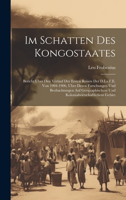 Im Schatten Des Kongostaates: Bericht Uber Den Verlauf Der Ersten Reisen Der D. I. A. F. E. Von 1904-1906, Uber Deren Forschungen Und Beobachtungen Auf Geographischem Und Kolonialwirtschaftlichem Gebiet (Classic Reprint) - Frobenius, Leo