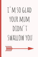 I'm So Glad Your Mum Didn't Swallow You: A Funny Lined Notebook. Blank Novelty Journal with a Romantic Cover, Perfect as a Gift (& Better Than a Card) for Your Amazing Partner!