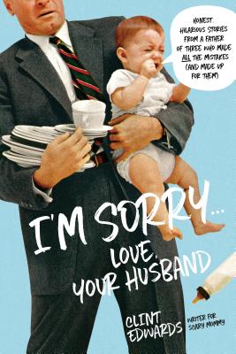 I'm Sorry...Love, Your Husband: Honest, Hilarious Stories from a Father of Three Who Made All the Mistakes (and Made Up for Them) - Edwards, Clint