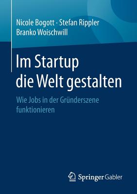 Im Startup Die Welt Gestalten: Wie Jobs in Der Grnderszene Funktionieren - Bogott, Nicole, and Rippler, Stefan, and Woischwill, Branko