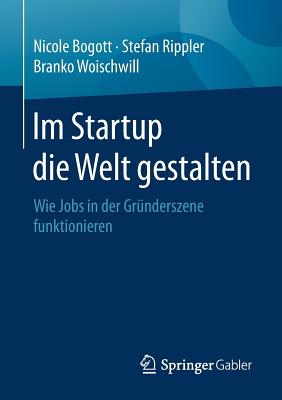 Im Startup Die Welt Gestalten: Wie Jobs in Der Grunderszene Funktionieren - Bogott, Nicole, and Rippler, Stefan, and Woischwill, Branko