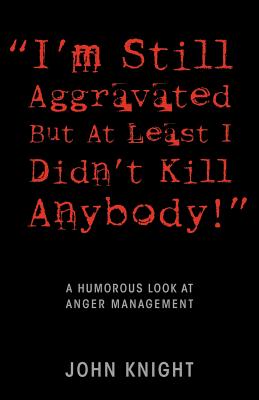 "I'm Still Aggravated But At Least I Didn't Kill Anybody!": A Humorous Look at Anger Management - Knight, John, Sir