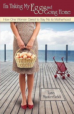 I'm Taking My Eggs and Going Home: How One Woman Dared to Say No to Motherhood - Manterfield, Lisa