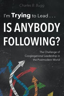 I'm Trying to Lead . . . Is Anybody Following?: The Challenge of Congregational Leadership in the Postmodern World - Bugg, Charles B