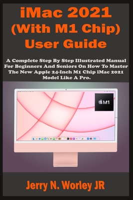 iMac 2021 (With M1 Chip) User Guide: A Complete Step By Step Illustrated Manual For Beginners & Seniors On How To Master The New Apple iMac 24 inch 2021 Model With M1 Chip Like A Pro. Tips & Tricks - Worley, Jerry N, Jr.