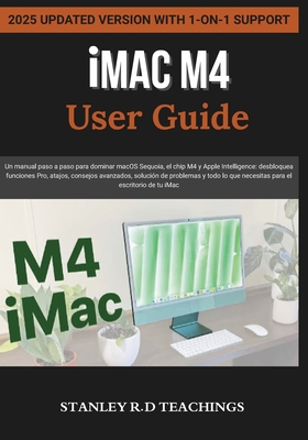 iMAC M4 USER GUIDE 2025: Un manual paso a paso para dominar macOS Sequoia, el chip M4 y Apple Intelligence: desbloquea funciones Pro, atajos, consejos avanzados, solucin de problemas y todo lo que necesitas para el escritorio de tu iMac - Silva, Luis (Translated by), and Teachings, Stanley R D