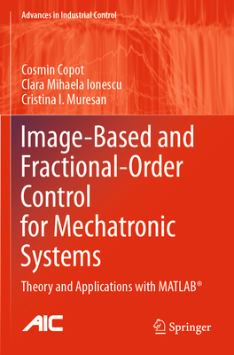 Image-Based and Fractional-Order Control for Mechatronic Systems: Theory and Applications with Matlab(r) - Copot, Cosmin, and Ionescu, Clara Mihaela, and Muresan, Cristina I