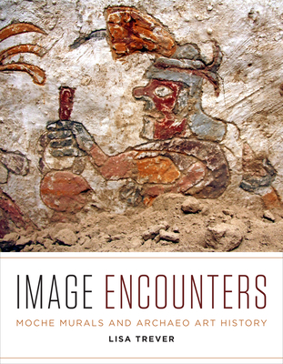 Image Encounters: Moche Murals and Archaeo Art History - Trever, Lisa