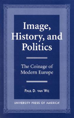 Image, History, and Politics: The Coinage of Modern Europe - Van Wie, Paul D