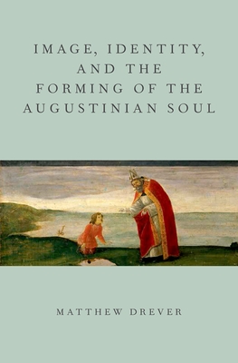 Image, Identity, and the Forming of the Augustinian Soul - Drever, Matthew