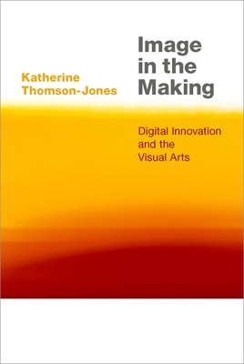 Image in the Making: Digital Innovation and the Visual Arts - Thomson-Jones, Katherine