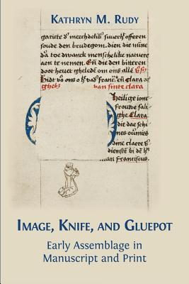 Image, Knife, and Gluepot: Early Assemblage in Manuscript and Print - Rudy, Kathryn M