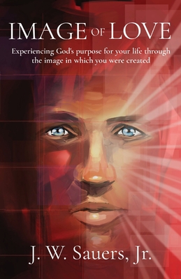 Image of Love: Experiencing God's purpose for your life through the image in which you were created - Sauers, Jeffrey W, and Callahan, Christy (Editor), and Arnold, Chester a (Foreword by)