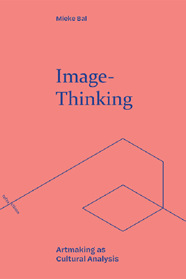 Image-Thinking: Artmaking as Cultural Analysis - Bal, Mieke