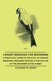 Canary Breeding for Beginners-a Practical Guide to the Cult of Canary Breeding, Designed Specially for the Use of the Beginner in the Hobby