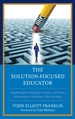 The Solution-Focused Educator: Breakthrough Strategies for Teachers and School Administrators to Reframe Their Mindsets