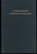 A Genealogical Gazetteer of England. an Alphabetical Dictionary of Places With Their Location, Ecclesiastical Jurisdiction, Population, and the Date of the Earliest Entry in the Registers of Every Ancient Parish in England