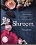 Shroom Mind-Bendingly Good Recipes for Cultivated and Wild Mushrooms