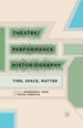 Theatre/Performance Historiography: Time, Space, Matter