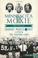 Minnesota Moxie: True Tales of Courage, Muscle & Grit in the Land of Ten Thousand Lakes