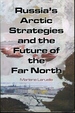 Russia's Arctic Strategies and the Future of the Far North