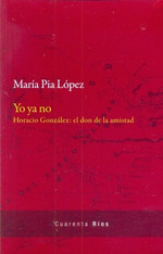 Yo Ya No. Horacio Gonzalez: El Don De La Amistad, De Mar'a Pia LPez. Editorial Las Cuarenta, EdiciN 1 En EspaOl