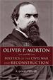 Oliver P. Morton and the Politics of the Civil War and Reconstruction