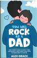 You Will Rock as a Dad! the Expert Guide to First-Time Pregnancy and Everything New Fathers Need to Know: the Expert Guide to First-Time Pregnancy and Everything New Fathers Need to Know