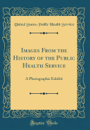 Images from the History of the Public Health Service: A Photographic Exhibit (Classic Reprint)