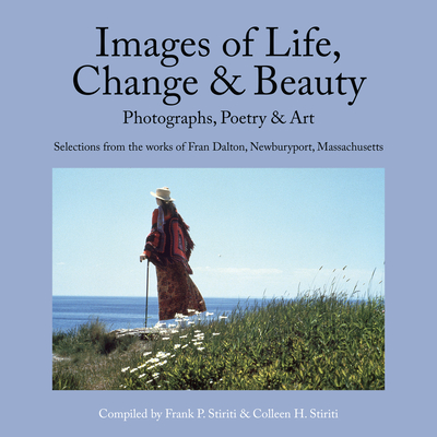 Images of Life, Change & Beauty: Photographs, Poetry & Art - Selections from the Works of Fran Dalton, Newburyport, Massachusetts - Stiriti, Frank, and Stiriti, Colleen (Compiled by)
