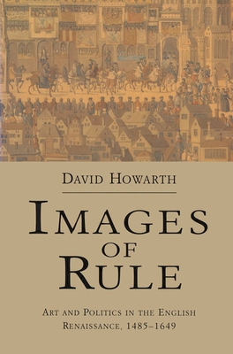 Images of Rule: Art and Politics in the English Renaissance, 1485-1649 - Howarth, David
