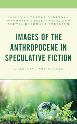 Images of the Anthropocene in Speculative Fiction: Narrating the Future - Dedinov, Tereza (Editor), and Laszkiewicz, Weronika (Editor), and Borowska-Szerszun, Sylwia (Editor)