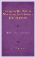 Images of the Muslim Woman in Early Modern English Drama: Queens, Eves, and Furies