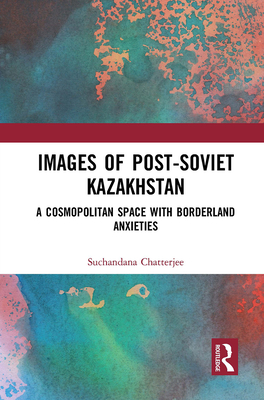 Images of the Post-Soviet Kazakhstan: A Cosmopolitan Space with Borderland Anxieties - Chatterjee, Suchandana