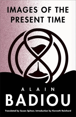 Images of the Present Time - Badiou, Alain, and Spitzer, Susan (Translated by), and Reinhard, Kenneth (Introduction by)