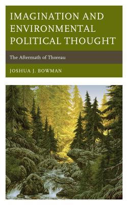 Imagination and Environmental Political Thought: The Aftermath of Thoreau - Bowman, Joshua J