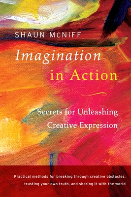 Imagination in Action: Secrets for Unleashing Creative Expression - McNiff, Shaun