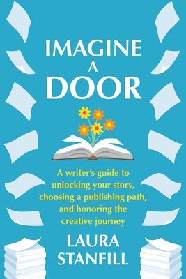 Imagine a Door: A Writer's Guide to Unlocking Your Story, Choosing a Publishing Path, and Honoring the Creative Journey - Stanfill, Laura