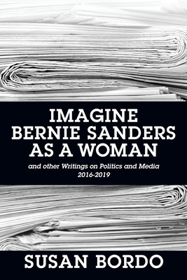 Imagine Bernie Sanders as a Woman: And Other Writings on Politics and Media 2016-2019 - Bordo, Susan