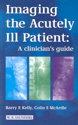 Imaging the Acutely III Patient: A Clinician's Guide - Kelly, Barry E, and McArdle, Colin S, MD