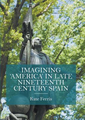 Imagining 'America' in Late Nineteenth Century Spain - Ferris, Kate