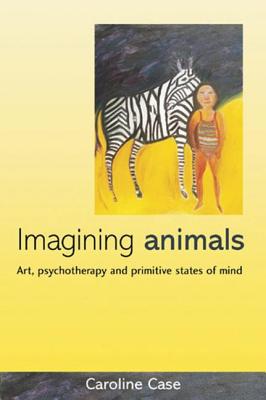 Imagining Animals: Art, Psychotherapy and Primitive States of Mind - Case, Caroline