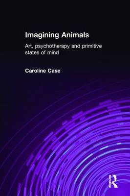 Imagining Animals: Art, Psychotherapy and Primitive States of Mind - Case, Caroline