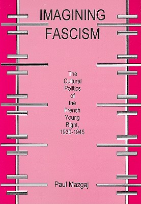 Imagining Fascism: The Culture Politics of the French Young Right, 1930-1945 - Mazgaj, Paul