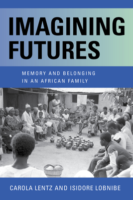 Imagining Futures: Memory and Belonging in an African Family - Lentz, Carola, and Lobnibe, Isidore