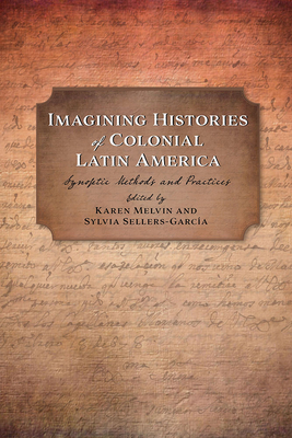 Imagining Histories of Colonial Latin America: Synoptic Methods and Practices - Melvin, Karen (Editor), and Sellers-Garca, Sylvia (Editor), and Carrasco, Davd (Foreword by)